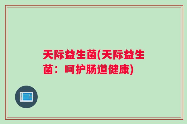 天际益生菌(天际益生菌：呵护肠道健康)