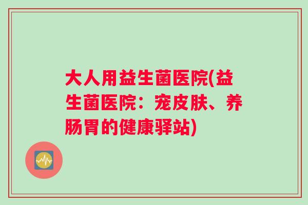 大人用益生菌医院(益生菌医院：宠皮肤、养肠胃的健康驿站)