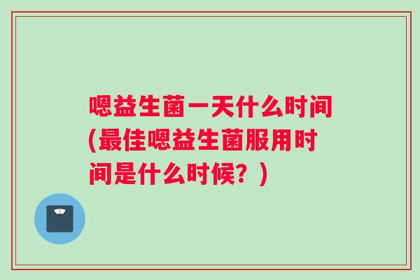 嗯益生菌一天什么时间(最佳嗯益生菌服用时间是什么时候？)