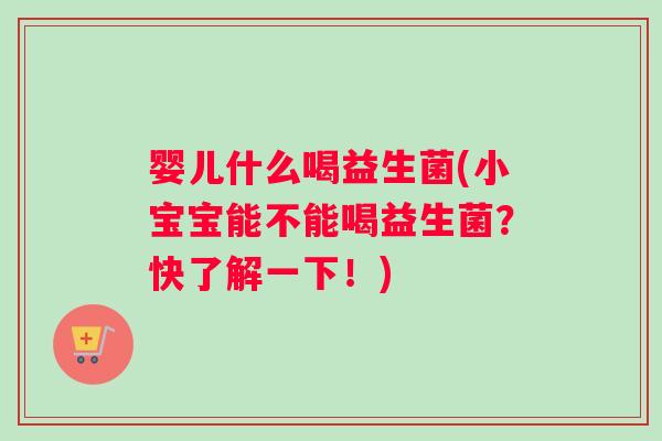 婴儿什么喝益生菌(小宝宝能不能喝益生菌？快了解一下！)