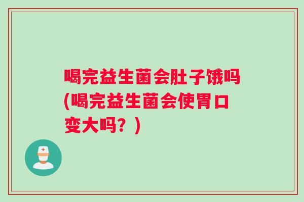 喝完益生菌会肚子饿吗(喝完益生菌会使胃口变大吗？)