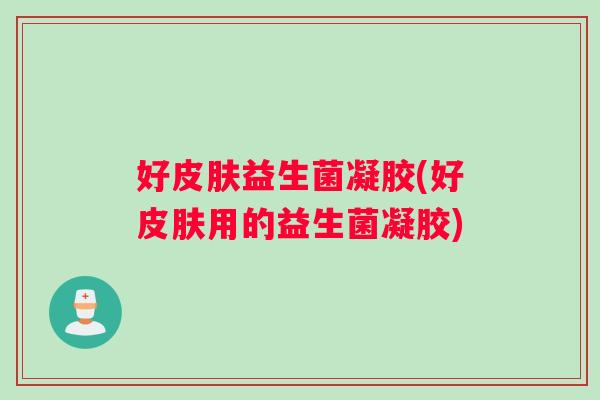 好皮肤益生菌凝胶(好皮肤用的益生菌凝胶)