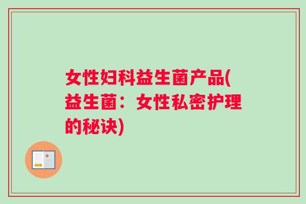 女性妇科益生菌产品(益生菌：女性私密护理的秘诀)
