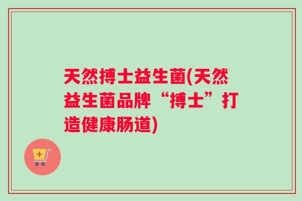 天然搏士益生菌(天然益生菌品牌“搏士”打造健康肠道)