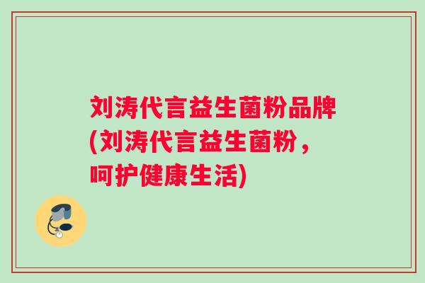 刘涛代言益生菌粉品牌(刘涛代言益生菌粉，呵护健康生活)
