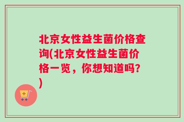 北京女性益生菌价格查询(北京女性益生菌价格一览，你想知道吗？)