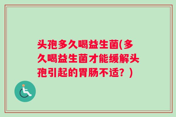 头孢多久喝益生菌(多久喝益生菌才能缓解头孢引起的胃肠不适？)