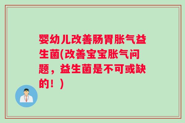 婴幼儿改善肠胃胀气益生菌(改善宝宝胀气问题，益生菌是不可或缺的！)