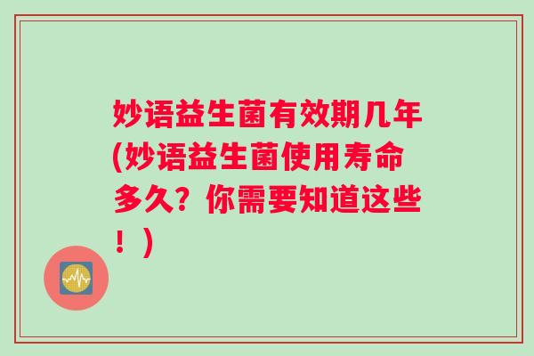 妙语益生菌有效期几年(妙语益生菌使用寿命多久？你需要知道这些！)