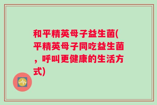 和平精英母子益生菌(平精英母子同吃益生菌，呼叫更健康的生活方式)