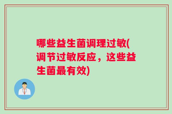 哪些益生菌调理过敏(调节过敏反应，这些益生菌最有效)
