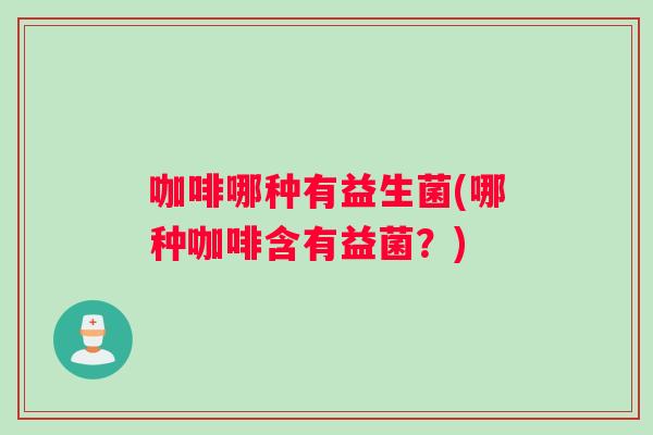 咖啡哪种有益生菌(哪种咖啡含有益菌？)