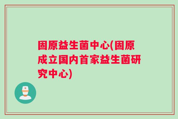 固原益生菌中心(固原成立国内首家益生菌研究中心)