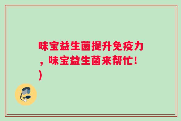 味宝益生菌提升力,味宝益生菌来帮忙!) 味宝益生菌提升力,味宝益生菌来帮忙!)