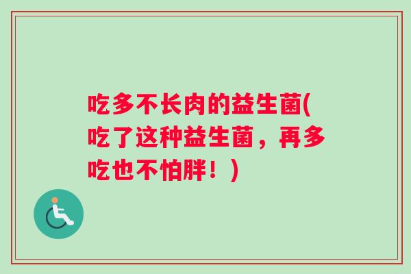 吃多不长肉的益生菌(吃了这种益生菌，再多吃也不怕胖！)