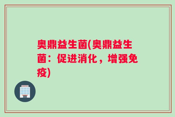 奥鼎益生菌(奥鼎益生菌:促进消化,增强) 奥鼎益生菌(奥鼎益生菌:促进消化,增强)