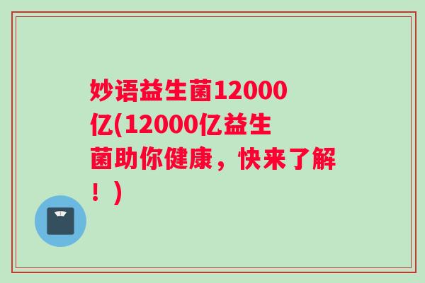 妙语益生菌12000亿(12000亿益生菌助你健康，快来了解！)