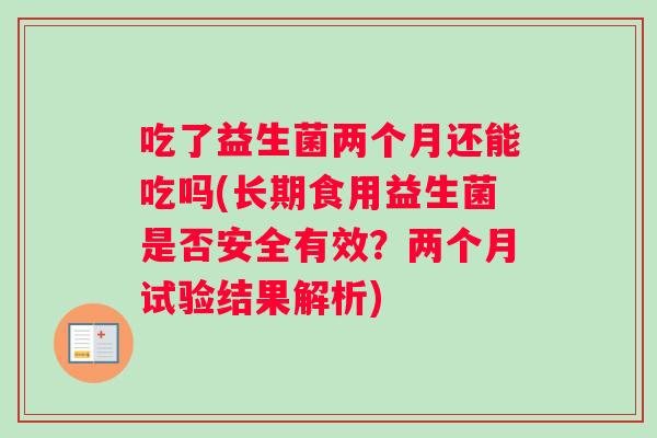 吃了益生菌两个月还能吃吗(长期食用益生菌是否安全有效？两个月试验结果解析)
