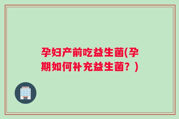 孕妇产前吃益生菌(孕期如何补充益生菌?) 孕妇产前吃益生菌(孕期如何补充益生菌?)