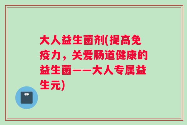 大人益生菌剂(提高免疫力，关爱肠道健康的益生菌——大人专属益生元)