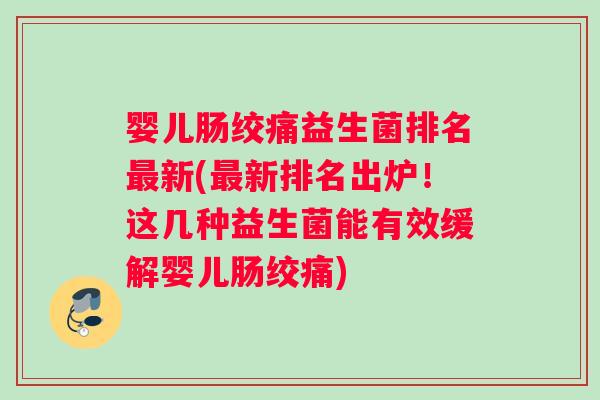 婴儿肠绞痛益生菌排名新(新排名出炉!这几种益生菌能有效缓解婴儿肠绞痛) 婴儿肠绞痛益生菌排名新(新排名出炉!这几种益生菌能有效缓解婴儿肠绞痛)