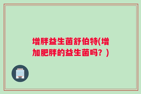 增胖益生菌舒伯特(增加肥胖的益生菌吗？)