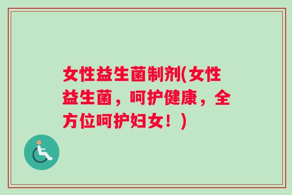 女性益生菌制剂(女性益生菌，呵护健康，全方位呵护妇女！)
