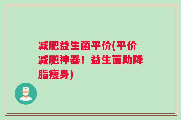 益生菌平价(平价神器!益生菌助瘦身) 益生菌平价(平价神器!益生菌助瘦身)