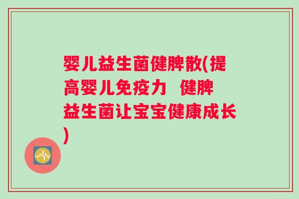 婴儿益生菌健脾散(提高婴儿免疫力  健脾益生菌让宝宝健康成长)