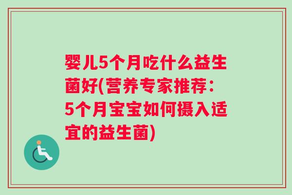 婴儿5个月吃什么益生菌好(营养专家推荐:5个月宝宝如何摄入适宜的益生菌) 婴儿5个月吃什么益生菌好(营养专家推荐:5个月宝宝如何摄入适宜的益生菌)