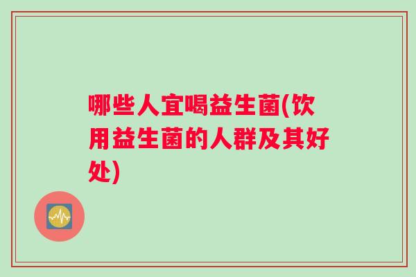 哪些人宜喝益生菌(饮用益生菌的人群及其好处)