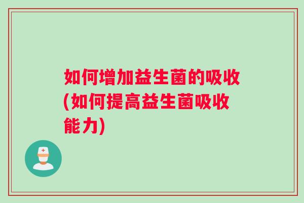 如何增加益生菌的吸收(如何提高益生菌吸收能力)