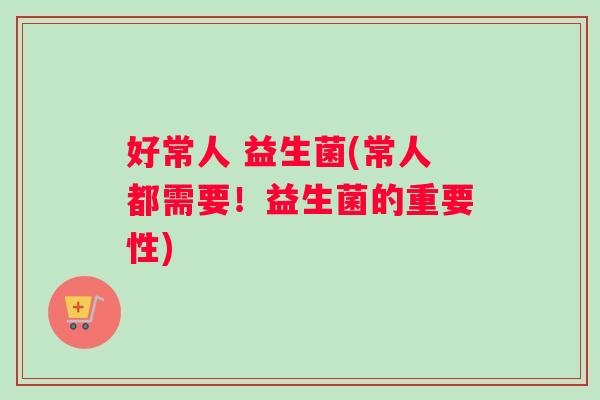 好常人 益生菌(常人都需要！益生菌的重要性)