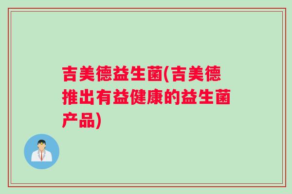 吉美德益生菌(吉美德推出有益健康的益生菌产品)