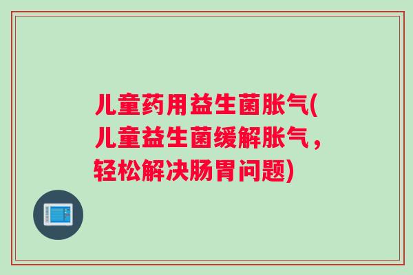 儿童药用益生菌胀气(儿童益生菌缓解胀气，轻松解决肠胃问题)