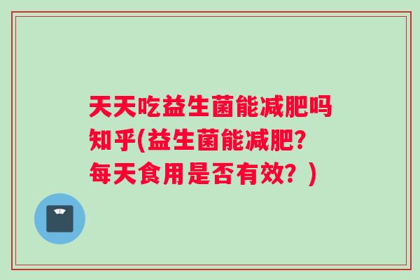 天天吃益生菌能减肥吗知乎(益生菌能减肥？每天食用是否有效？)