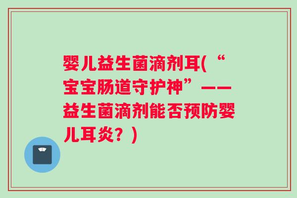 婴儿益生菌滴剂耳(“宝宝肠道守护神”——益生菌滴剂能否婴儿耳炎?) 婴儿益生菌滴剂耳(“宝宝肠道守护神”——益生菌滴剂能否婴儿耳炎?)