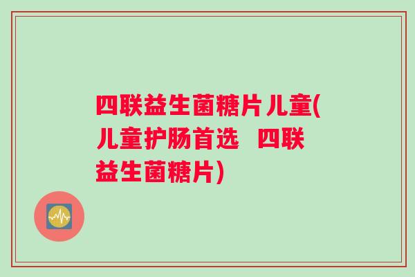 四联益生菌糖片儿童(儿童护肠首选  四联益生菌糖片)