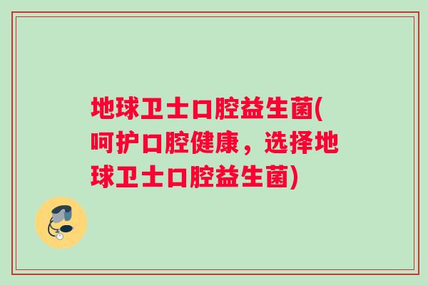 地球卫士口腔益生菌(呵护口腔健康，选择地球卫士口腔益生菌)