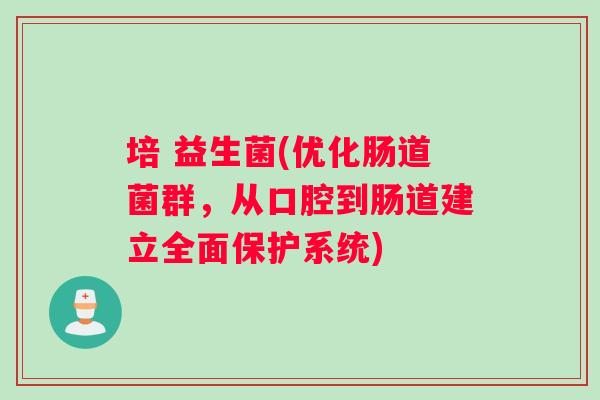 培 益生菌(优化肠道菌群，从口腔到肠道建立全面保护系统)