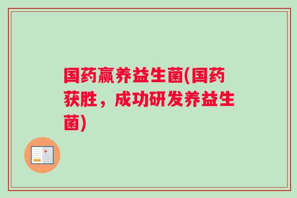 国药赢养益生菌(国药获胜，成功研发养益生菌)