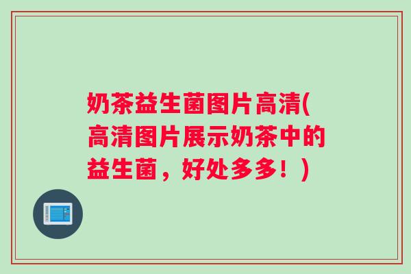 奶茶益生菌图片高清(高清图片展示奶茶中的益生菌，好处多多！)