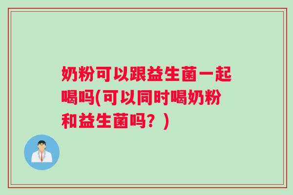 奶粉可以跟益生菌一起喝吗(可以同时喝奶粉和益生菌吗？)