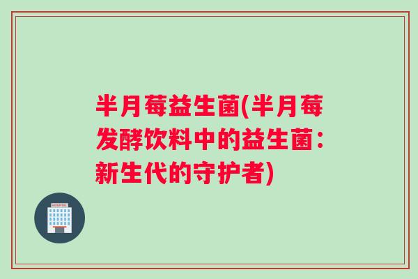 半月莓益生菌(半月莓发酵饮料中的益生菌：新生代的守护者)