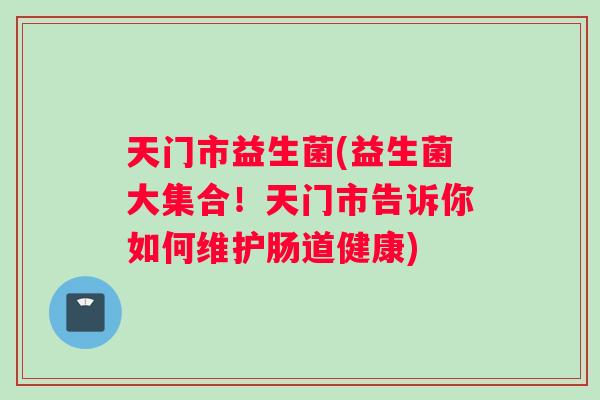 天门市益生菌(益生菌大集合!天门市告诉你如何维护肠道健康) 天门市益生菌(益生菌大集合!天门市告诉你如何维护肠道健康)
