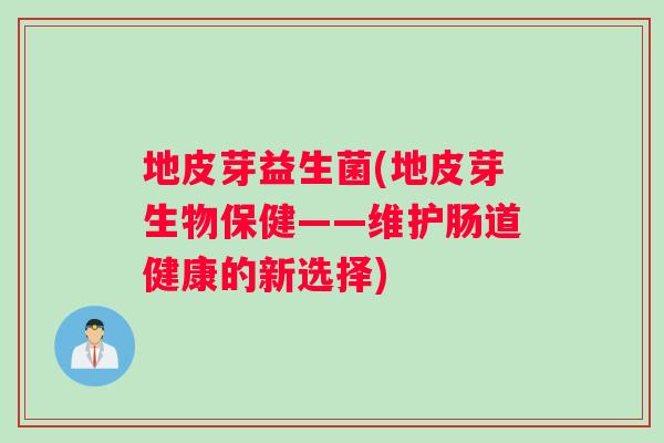 地皮芽益生菌(地皮芽生物保健——维护肠道健康的新选择)
