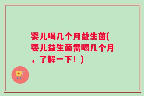 婴儿喝几个月益生菌(婴儿益生菌需喝几个月，了解一下！)