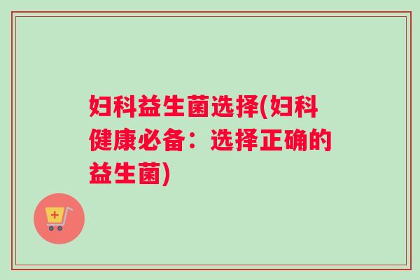 妇科益生菌选择(妇科健康必备：选择正确的益生菌)