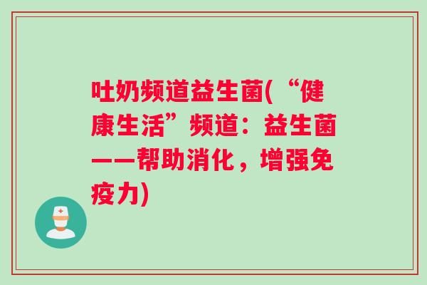 吐奶频道益生菌(“健康生活”频道：益生菌——帮助消化，增强免疫力)