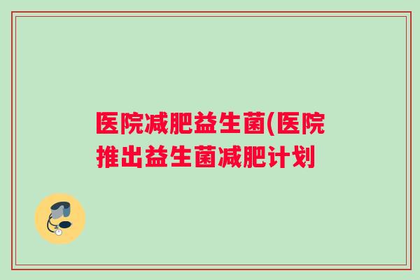 医院益生菌(医院推出益生菌计划 医院益生菌(医院推出益生菌计划
